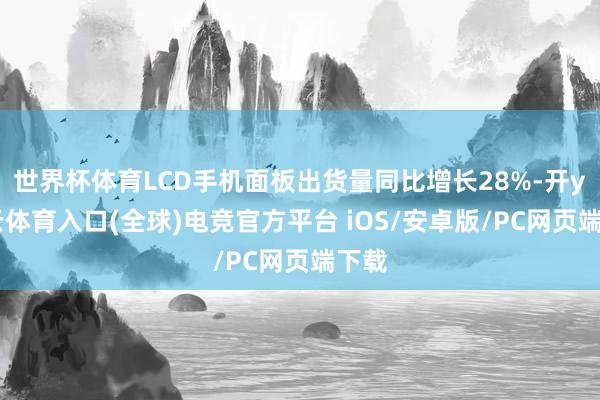 世界杯体育LCD手机面板出货量同比增长28%-开yun云体育入口(全球)电竞官方平台 iOS/安卓版/PC网页端下载