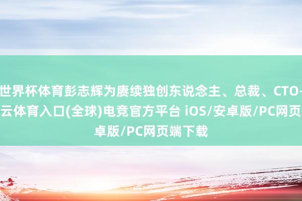 世界杯体育彭志辉为赓续独创东说念主、总裁、CTO-开yun云体育入口(全球)电竞官方平台 iOS/安卓版/PC网页端下载