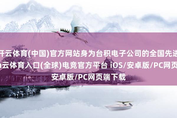 开云体育(中国)官方网站身为台积电子公司的全国先进-开yun云体育入口(全球)电竞官方平台 iOS/安卓版/PC网页端下载