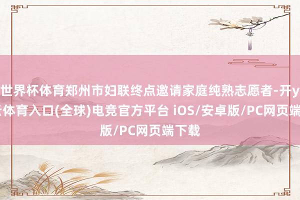 世界杯体育郑州市妇联终点邀请家庭纯熟志愿者-开yun云体育入口(全球)电竞官方平台 iOS/安卓版/PC网页端下载