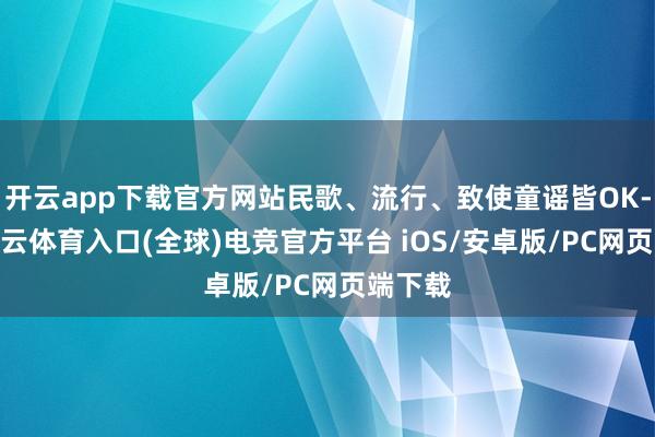 开云app下载官方网站民歌、流行、致使童谣皆OK-开yun云体育入口(全球)电竞官方平台 iOS/安卓版/PC网页端下载