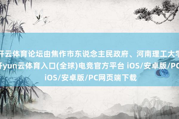 开云体育论坛由焦作市东说念主民政府、河南理工大学共同主办-开yun云体育入口(全球)电竞官方平台 iOS/安卓版/PC网页端下载