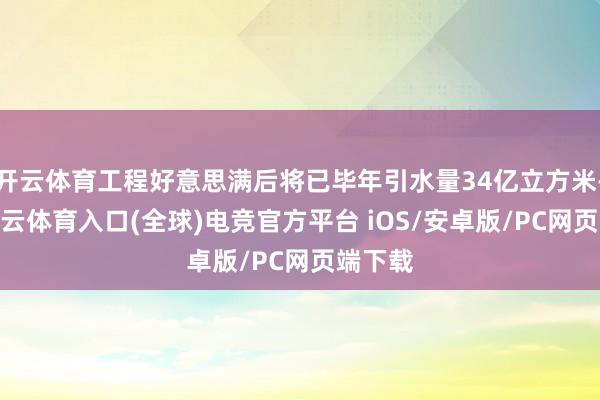 开云体育工程好意思满后将已毕年引水量34亿立方米-开yun云体育入口(全球)电竞官方平台 iOS/安卓版/PC网页端下载