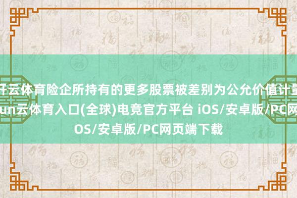 开云体育险企所持有的更多股票被差别为公允价值计量钞票-开yun云体育入口(全球)电竞官方平台 iOS/安卓版/PC网页端下载