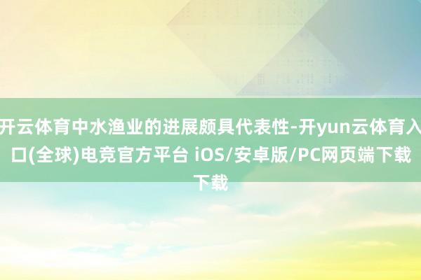 开云体育中水渔业的进展颇具代表性-开yun云体育入口(全球)电竞官方平台 iOS/安卓版/PC网页端下载