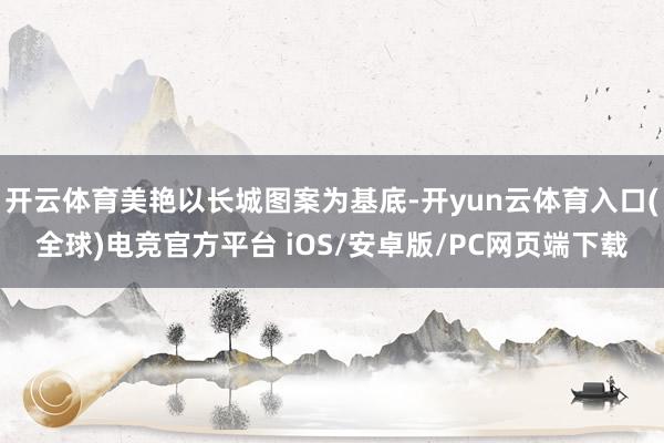 开云体育美艳以长城图案为基底-开yun云体育入口(全球)电竞官方平台 iOS/安卓版/PC网页端下载