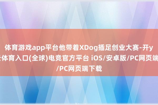 体育游戏app平台他带着XDog插足创业大赛-开yun云体育入口(全球)电竞官方平台 iOS/安卓版/PC网页端下载