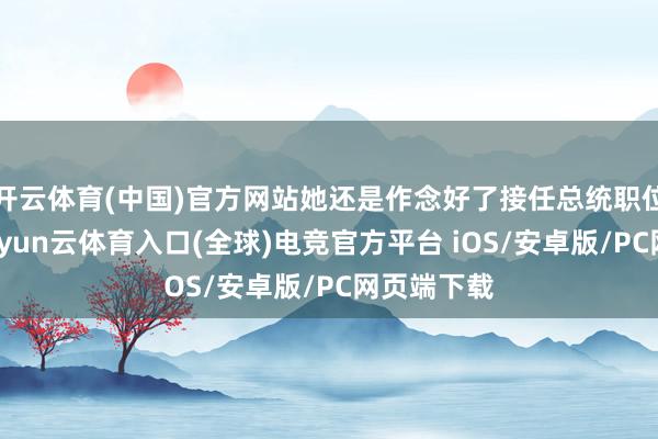 开云体育(中国)官方网站她还是作念好了接任总统职位的准备-开yun云体育入口(全球)电竞官方平台 iOS/安卓版/PC网页端下载