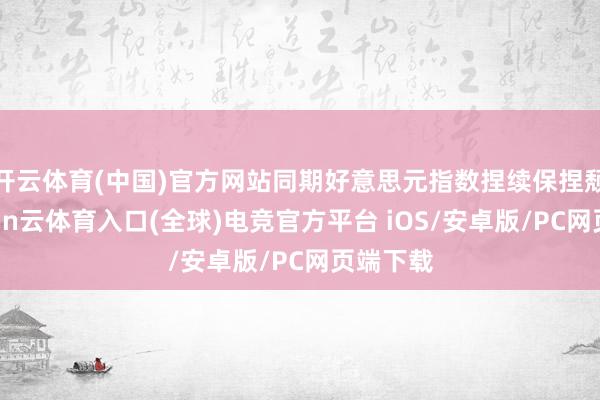 开云体育(中国)官方网站同期好意思元指数捏续保捏颓势-开yun云体育入口(全球)电竞官方平台 iOS/安卓版/PC网页端下载