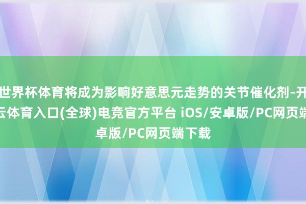 世界杯体育将成为影响好意思元走势的关节催化剂-开yun云体育入口(全球)电竞官方平台 iOS/安卓版/PC网页端下载