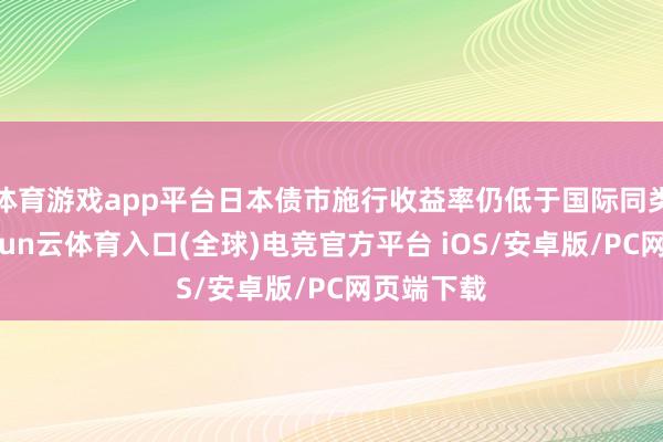 体育游戏app平台日本债市施行收益率仍低于国际同类水平-开yun云体育入口(全球)电竞官方平台 iOS/安卓版/PC网页端下载