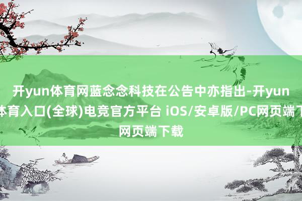开yun体育网　　蓝念念科技在公告中亦指出-开yun云体育入口(全球)电竞官方平台 iOS/安卓版/PC网页端下载