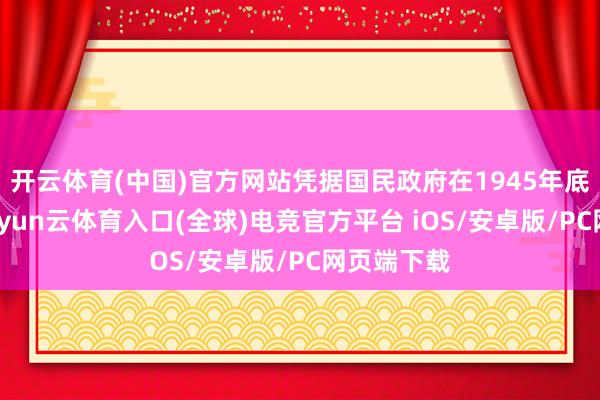 开云体育(中国)官方网站凭据国民政府在1945年底的统计-开yun云体育入口(全球)电竞官方平台 iOS/安卓版/PC网页端下载