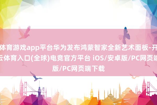 体育游戏app平台华为发布鸿蒙智家全新艺术面板-开yun云体育入口(全球)电竞官方平台 iOS/安卓版/PC网页端下载