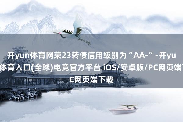 开yun体育网荣23转债信用级别为“AA-”-开yun云体育入口(全球)电竞官方平台 iOS/安卓版/PC网页端下载