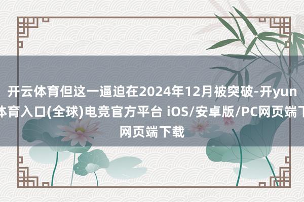开云体育但这一逼迫在2024年12月被突破-开yun云体育入口(全球)电竞官方平台 iOS/安卓版/PC网页端下载