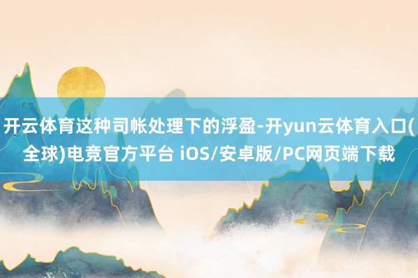 开云体育这种司帐处理下的浮盈-开yun云体育入口(全球)电竞官方平台 iOS/安卓版/PC网页端下载