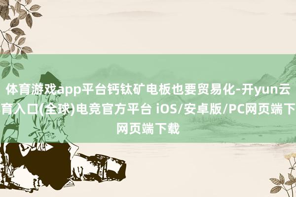 体育游戏app平台钙钛矿电板也要贸易化-开yun云体育入口(全球)电竞官方平台 iOS/安卓版/PC网页端下载