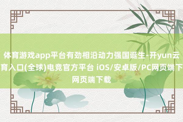 体育游戏app平台有劲相沿动力强国诞生-开yun云体育入口(全球)电竞官方平台 iOS/安卓版/PC网页端下载