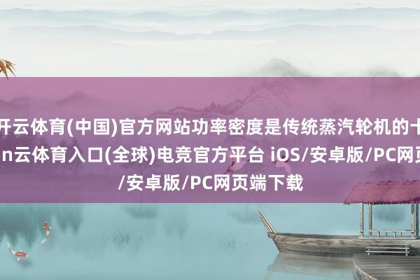开云体育(中国)官方网站功率密度是传统蒸汽轮机的十倍-开yun云体育入口(全球)电竞官方平台 iOS/安卓版/PC网页端下载