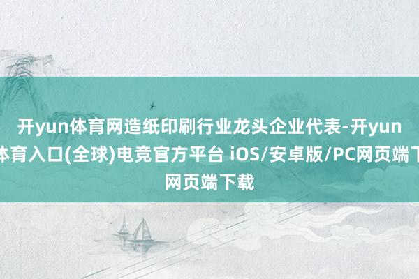 开yun体育网　　造纸印刷行业龙头企业代表-开yun云体育入口(全球)电竞官方平台 iOS/安卓版/PC网页端下载