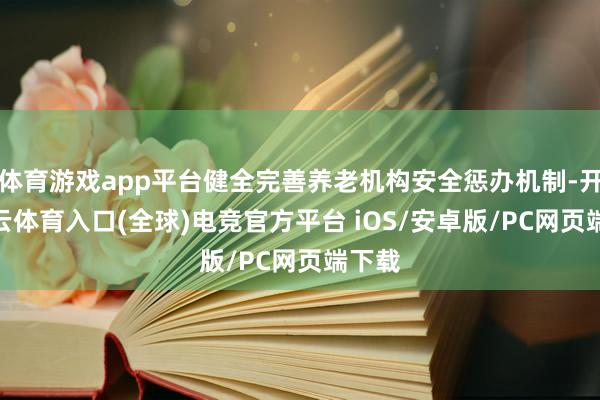 体育游戏app平台健全完善养老机构安全惩办机制-开yun云体育入口(全球)电竞官方平台 iOS/安卓版/PC网页端下载