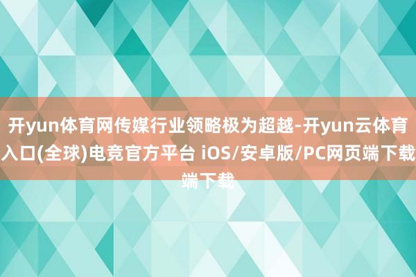 开yun体育网传媒行业领略极为超越-开yun云体育入口(全球)电竞官方平台 iOS/安卓版/PC网页端下载