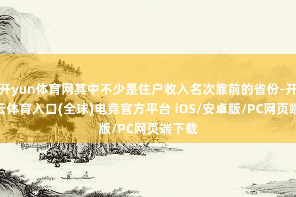 开yun体育网其中不少是住户收入名次靠前的省份-开yun云体育入口(全球)电竞官方平台 iOS/安卓版/PC网页端下载