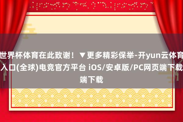 世界杯体育在此致谢！▼更多精彩保举-开yun云体育入口(全球)电竞官方平台 iOS/安卓版/PC网页端下载